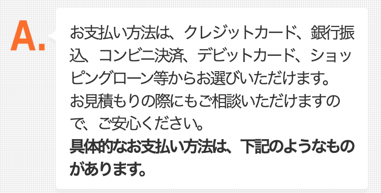 お支払い方法は、クレジットカード、銀行振込、コンビニ決済、デビットカード、ショッピングローン等からお選びいただけます。