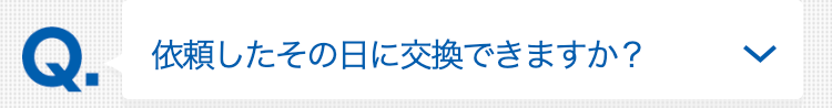 依頼したその日に交換できますか？