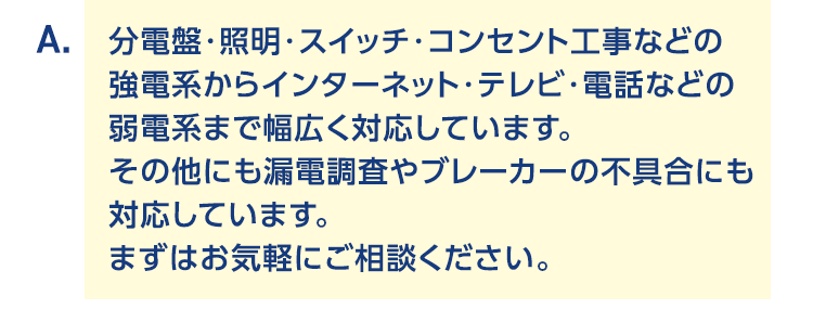 分電盤・照明・スイッチ・コンセント工事などの強電気系からインターネット・テレビ・電話などの弱電気系まで幅広く対応しています